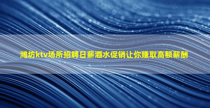 潍坊ktv场所招聘日薪酒水促销让你赚取高额薪酬